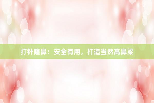 打针隆鼻：安全有用，打造当然高鼻梁