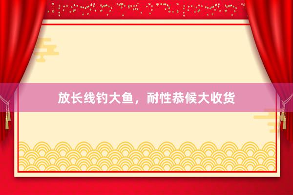 放长线钓大鱼，耐性恭候大收货